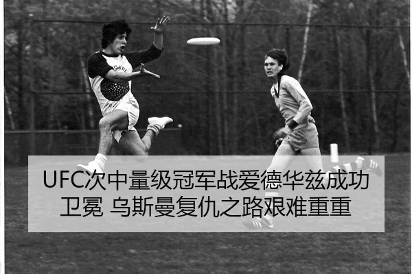 UFC次中量级冠军战爱德华兹成功卫冕 乌斯曼复仇之路艰难重重